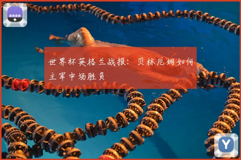 世界杯英格兰战报：贝林厄姆如何主宰中场胜负