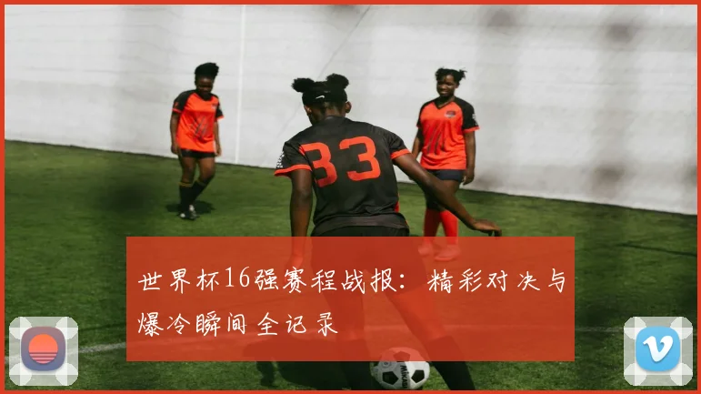 世界杯16强赛程战报：精彩对决与爆冷瞬间全记录