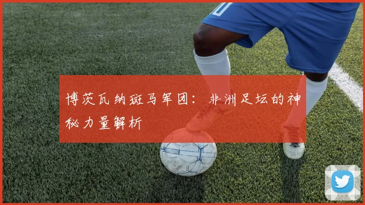 博茨瓦纳斑马军团:非洲足坛的神秘力量解析