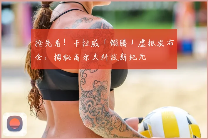 抢先看！卡拉威「鲲腾」虚拟发布会，揭秘高尔夫科技新纪元