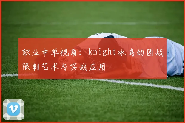 职业中单视角：knight冰鸟的团战限制艺术与实战应用