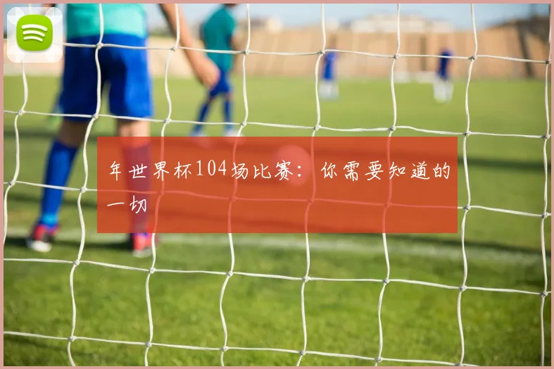 年世界杯104场比赛：你需要知道的一切
