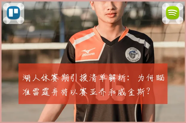 湖人休赛期引援清单解析:为何瞄准雷霆弃将以赛亚乔和威金斯?