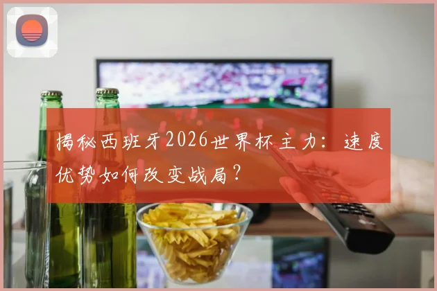 揭秘西班牙2026世界杯主力：速度优势如何改变战局？