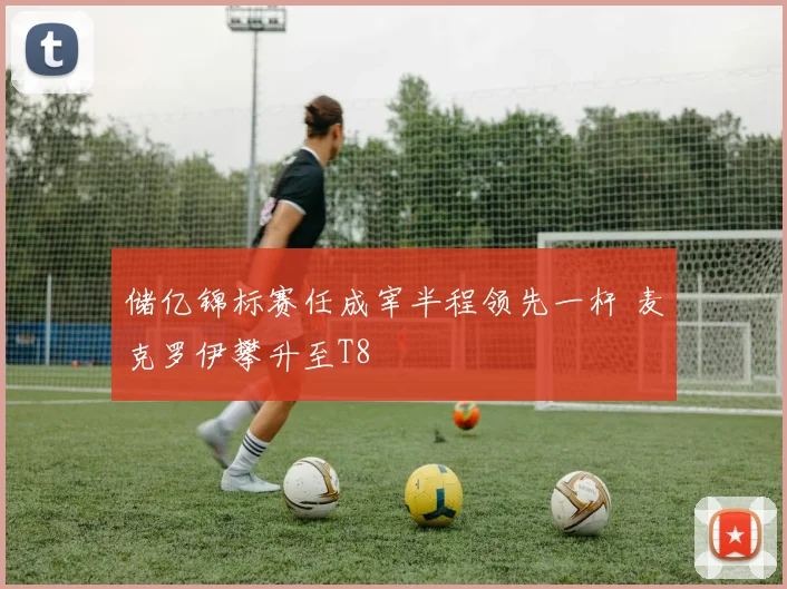 储亿锦标赛任成宰半程领先一杆 麦克罗伊攀升至T8
