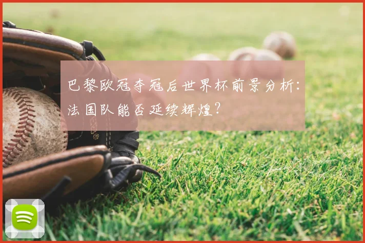 巴黎欧冠夺冠后世界杯前景分析：法国队能否延续辉煌？