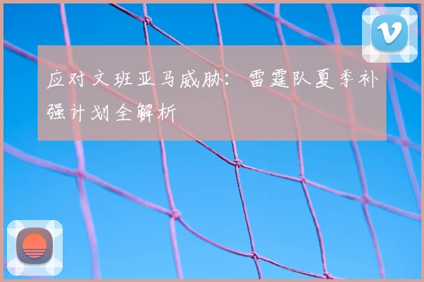 应对文班亚马威胁:雷霆队夏季补强计划全解析