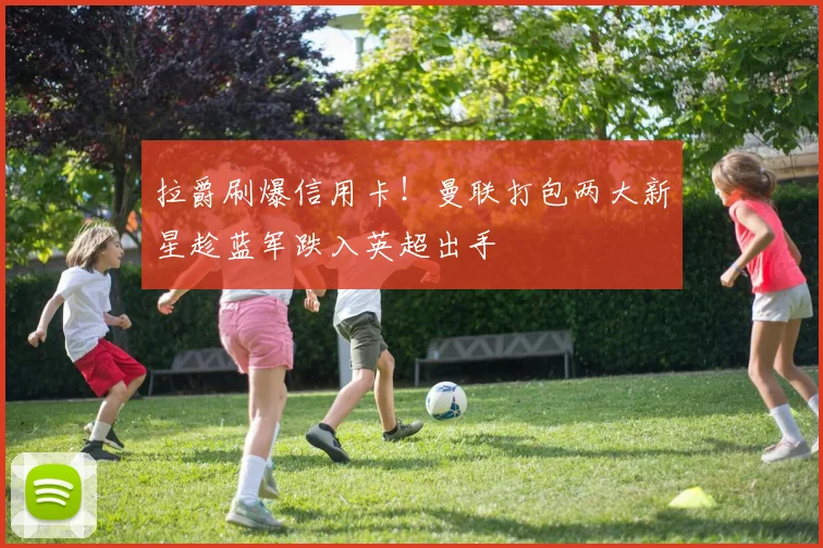 拉爵刷爆信用卡！曼联打包两大新星趁蓝军跌入英超出手