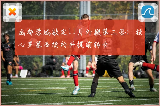 成都蓉城敲定11月外援第三签：核心罗慕洛续约并提前转会