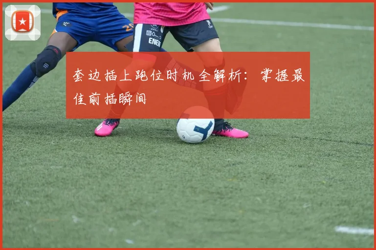 套边插上跑位时机全解析:掌握最佳前插瞬间