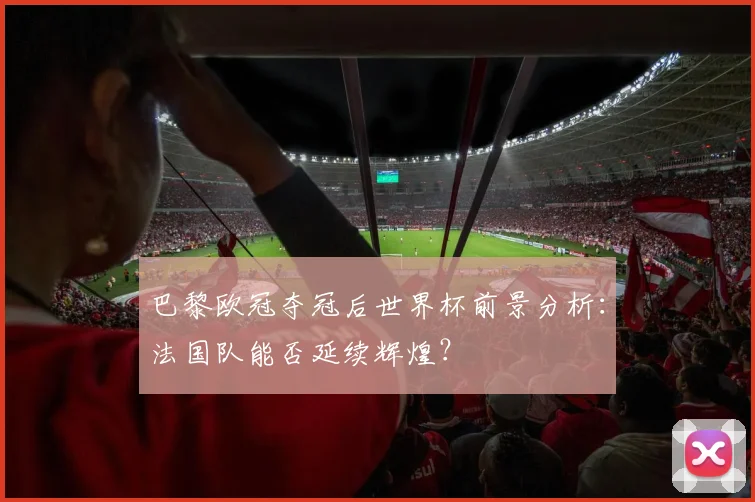 巴黎欧冠夺冠后世界杯前景分析：法国队能否延续辉煌？