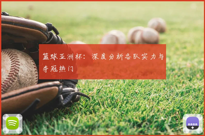 篮球亚洲杯：深度分析各队实力与夺冠热门