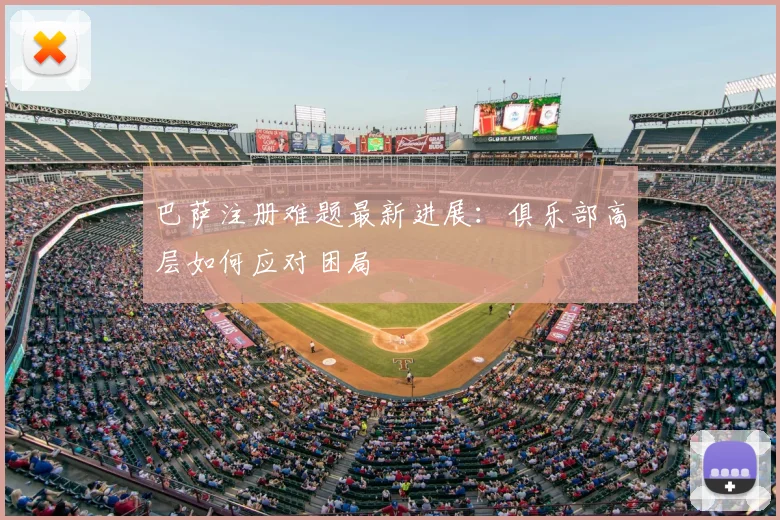 巴萨注册难题最新进展：俱乐部高层如何应对困局