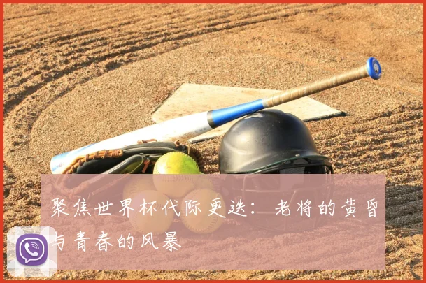 聚焦世界杯代际更迭：老将的黄昏与青春的风暴