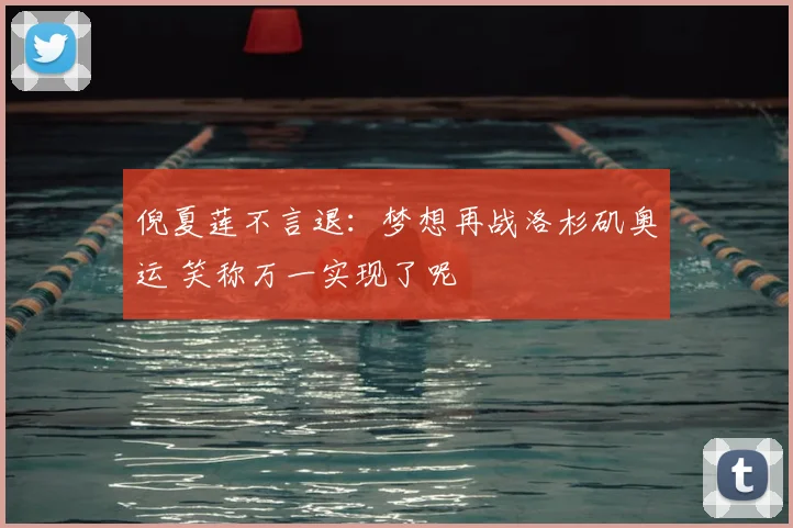 倪夏莲不言退：梦想再战洛杉矶奥运 笑称万一实现了呢