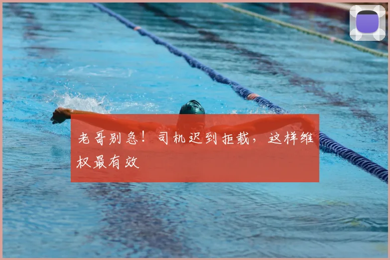 老哥别急！司机迟到拒载，这样维权最有效