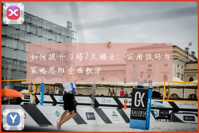 如何提升刀塔2天梯分：实用技巧与策略思维全面教学